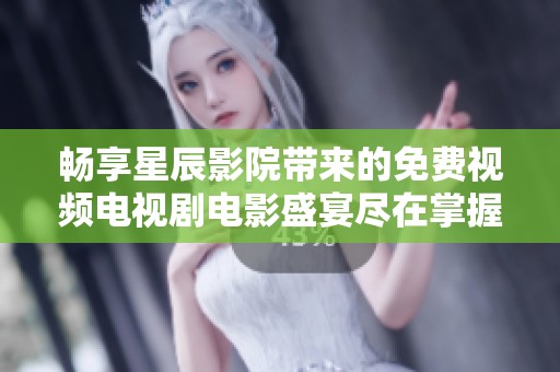 畅享星辰影院带来的免费视频电视剧电影盛宴尽在掌握中