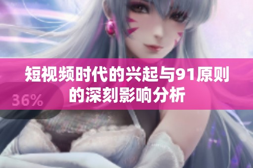 短视频时代的兴起与91原则的深刻影响分析