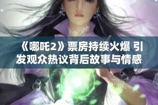 《哪吒2》票房持续火爆 引发观众热议背后故事与情感共鸣
