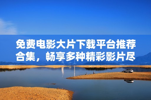 免费电影大片下载平台推荐合集，畅享多种精彩影片尽在掌握