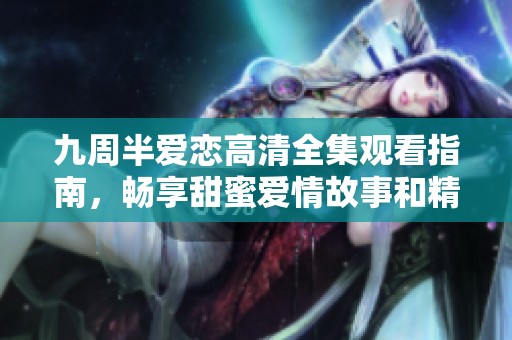 九周半爱恋高清全集观看指南，畅享甜蜜爱情故事和精彩情节