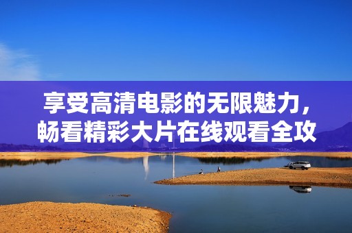 享受高清电影的无限魅力，畅看精彩大片在线观看全攻略