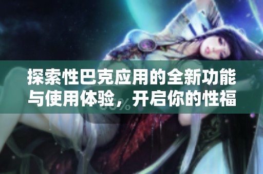 探索性巴克应用的全新功能与使用体验，开启你的性福之旅