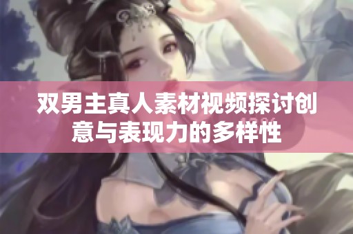 双男主真人素材视频探讨创意与表现力的多样性