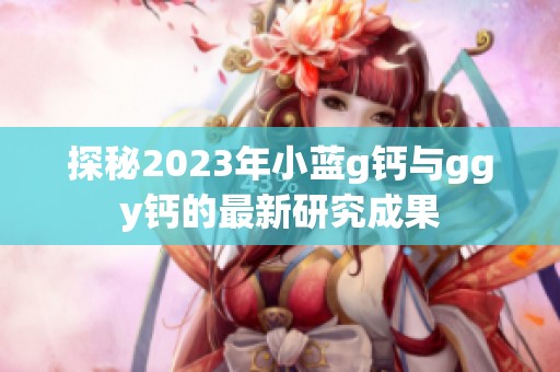 探秘2023年小蓝g钙与ggy钙的最新研究成果