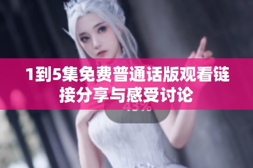 1到5集免费普通话版观看链接分享与感受讨论