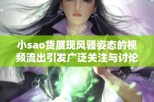 小sao货展现风骚姿态的视频流出引发广泛关注与讨论