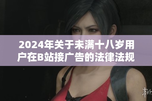 2024年关于未满十八岁用户在B站接广告的法律法规解读