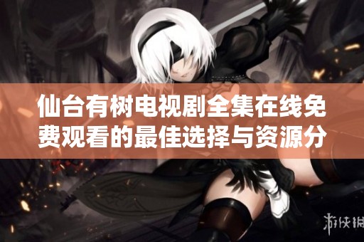 仙台有树电视剧全集在线免费观看的最佳选择与资源分享