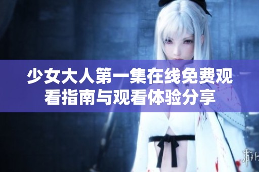 少女大人第一集在线免费观看指南与观看体验分享