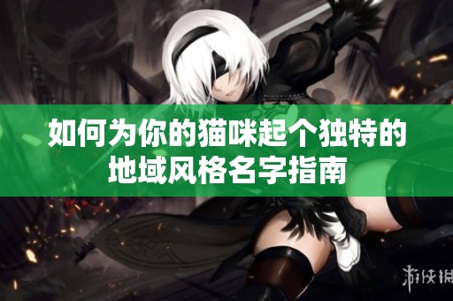 如何为你的猫咪起个独特的地域风格名字指南