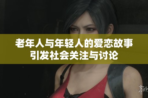 老年人与年轻人的爱恋故事引发社会关注与讨论