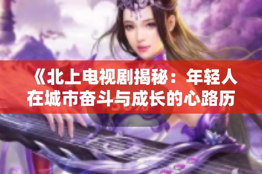 《北上电视剧揭秘：年轻人在城市奋斗与成长的心路历程》