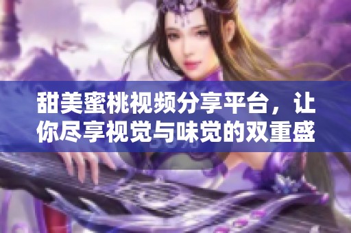 甜美蜜桃视频分享平台，让你尽享视觉与味觉的双重盛宴