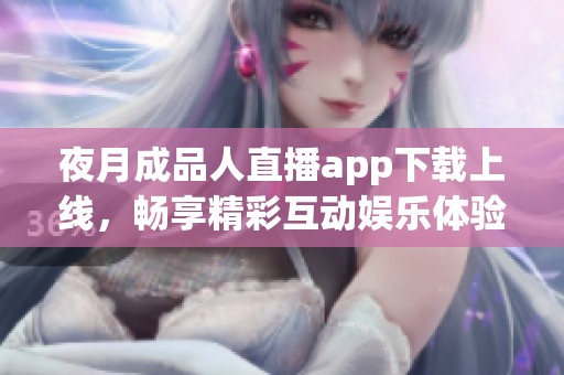 夜月成品人直播app下载上线，畅享精彩互动娱乐体验