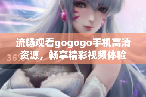 流畅观看gogogo手机高清资源，畅享精彩视频体验