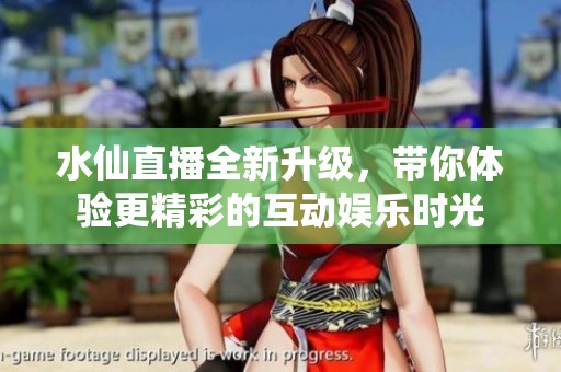 水仙直播全新升级，带你体验更精彩的互动娱乐时光