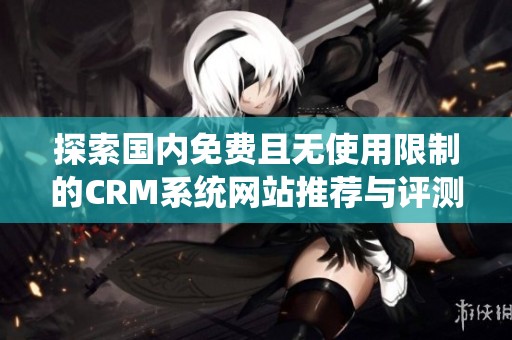 探索国内免费且无使用限制的CRM系统网站推荐与评测