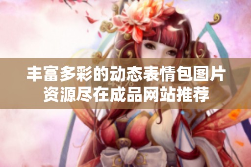 丰富多彩的动态表情包图片资源尽在成品网站推荐