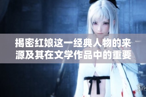 揭密红娘这一经典人物的来源及其在文学作品中的重要性