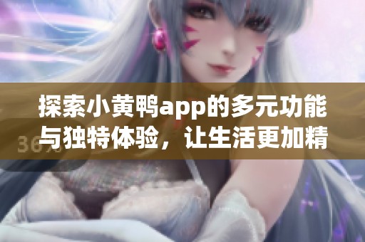 探索小黄鸭app的多元功能与独特体验，让生活更加精彩