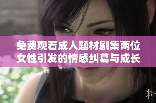 免费观看成人题材剧集两位女性引发的情感纠葛与成长故事