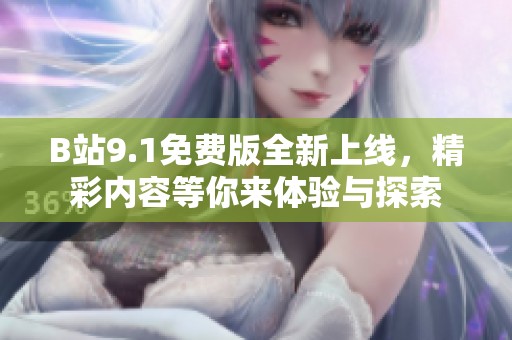 B站9.1免费版全新上线，精彩内容等你来体验与探索