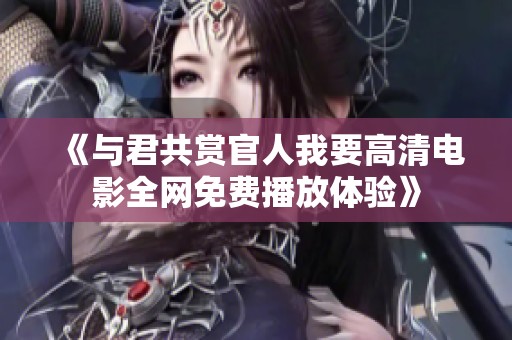 《与君共赏官人我要高清电影全网免费播放体验》