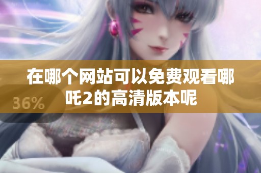 在哪个网站可以免费观看哪吒2的高清版本呢