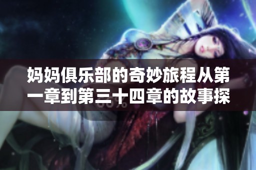 妈妈俱乐部的奇妙旅程从第一章到第三十四章的故事探索与成长