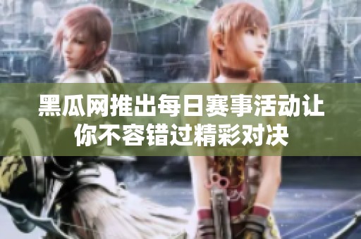 黑瓜网推出每日赛事活动让你不容错过精彩对决