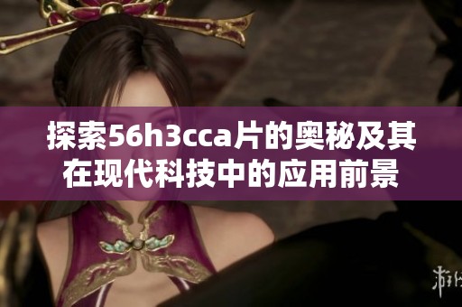 探索56h3cca片的奥秘及其在现代科技中的应用前景
