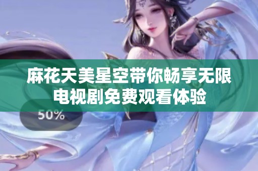 麻花天美星空带你畅享无限电视剧免费观看体验