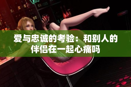 爱与忠诚的考验：和别人的伴侣在一起心痛吗
