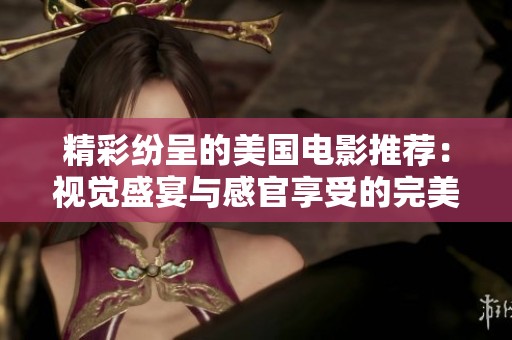 精彩纷呈的美国电影推荐：视觉盛宴与感官享受的完美结合