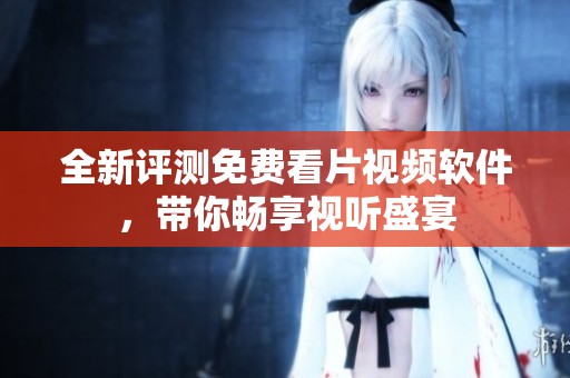 全新评测免费看片视频软件，带你畅享视听盛宴