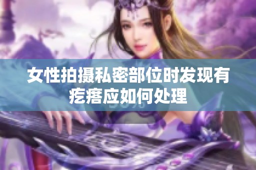 女性拍摄私密部位时发现有疙瘩应如何处理