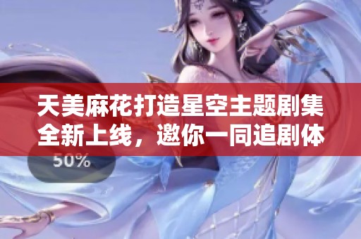 天美麻花打造星空主题剧集全新上线，邀你一同追剧体验
