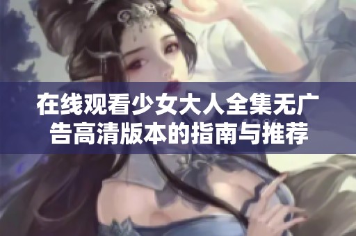 在线观看少女大人全集无广告高清版本的指南与推荐