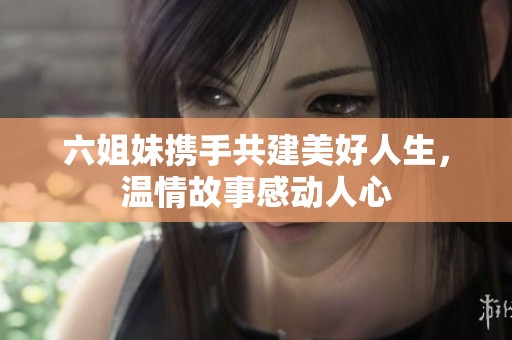 六姐妹携手共建美好人生，温情故事感动人心