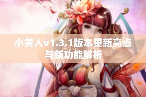小黄人v1.3.1版本更新亮点与新功能解析