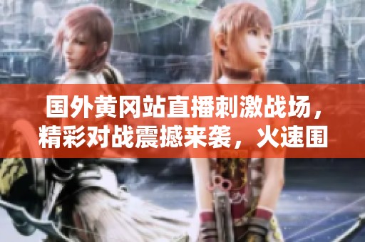 国外黄冈站直播刺激战场，精彩对战震撼来袭，火速围观！
