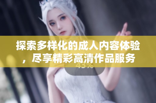 探索多样化的成人内容体验，尽享精彩高清作品服务