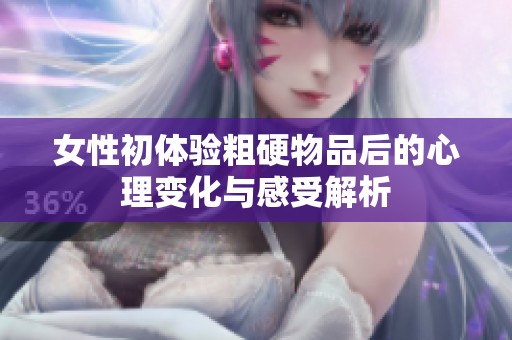 女性初体验粗硬物品后的心理变化与感受解析