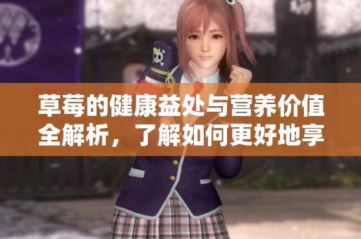 草莓的健康益处与营养价值全解析，了解如何更好地享用草莓