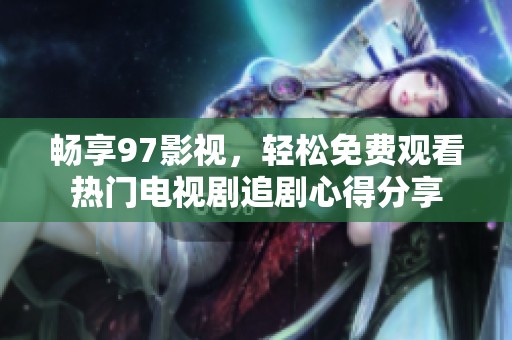 畅享97影视，轻松免费观看热门电视剧追剧心得分享