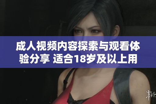 成人视频内容探索与观看体验分享 适合18岁及以上用户