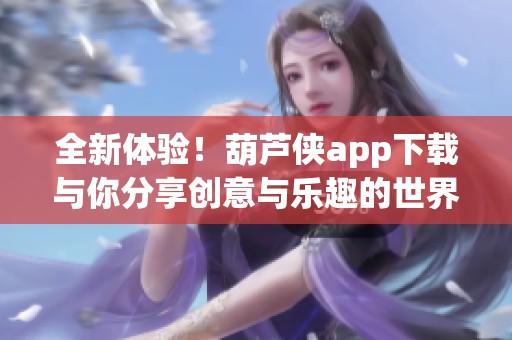 全新体验！葫芦侠app下载与你分享创意与乐趣的世界