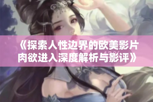 《探索人性边界的欧美影片肉欲进入深度解析与影评》