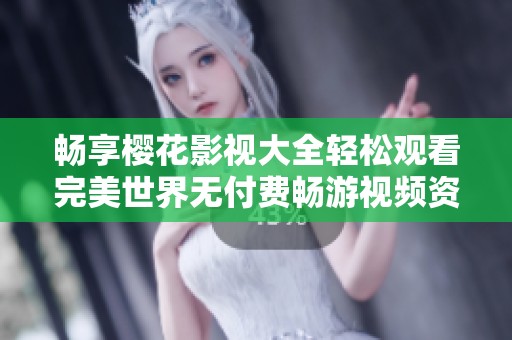 畅享樱花影视大全轻松观看完美世界无付费畅游视频资源